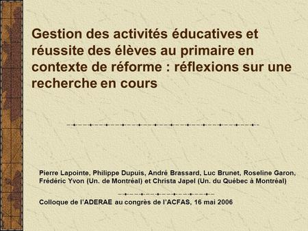 Gestion des activités éducatives et réussite des élèves au primaire en contexte de réforme : réflexions sur une recherche en cours Pierre Lapointe, Philippe.