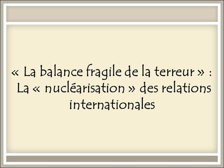 « La balance fragile de la terreur » : La « nucléarisation » des relations internationales.