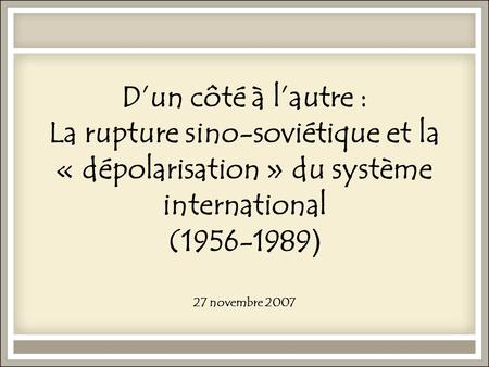 D’un côté à l’autre : La rupture sino-soviétique et la « dépolarisation » du système international (1956-1989) 27 novembre 2007.
