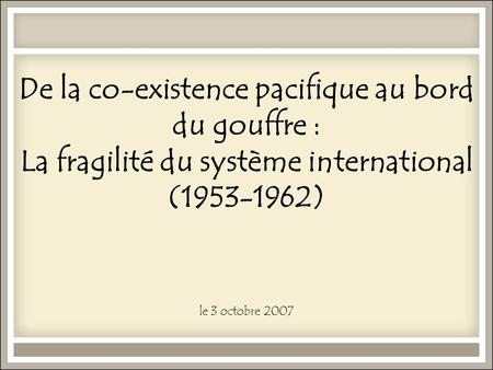 De la co-existence pacifique au bord du gouffre : La fragilité du système international (1953-1962) le 3 octobre 2007.