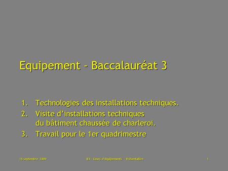 15 septembre 2009B3 - Cours déquipements - Présentation1 Equipement - Baccalauréat 3 1.Technologies des installations techniques. 2. Visite dinstallations.