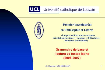 (A. Meurant - UCL 2006-2007)1 Grammaire de base et lecture de textes latins (2006-2007) Premier baccalauréat en Philosophie et Lettres (Langues et littératures.