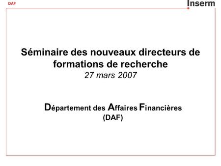 DAF Séminaire des nouveaux directeurs de formations de recherche 27 mars 2007 D épartement des A ffaires F inancières (DAF)