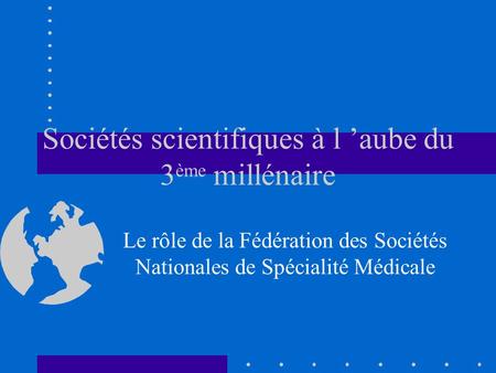 Sociétés scientifiques à l aube du 3 ème millénaire Le rôle de la Fédération des Sociétés Nationales de Spécialité Médicale.