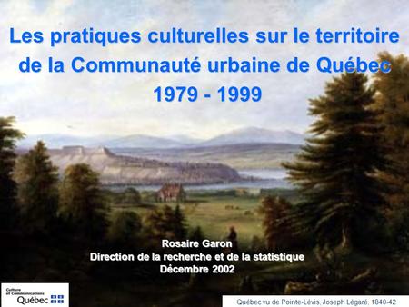 Les pratiques culturelles sur le territoire de la Communauté urbaine de Québec 1979 - 1999 1979 - 1999 Rosaire Garon Direction de la recherche et de la.