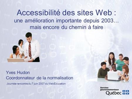 Accessibilité des sites Web : une amélioration importante depuis 2003… mais encore du chemin à faire Yves Hudon Coordonnateur de la normalisation Journée-rencontre.