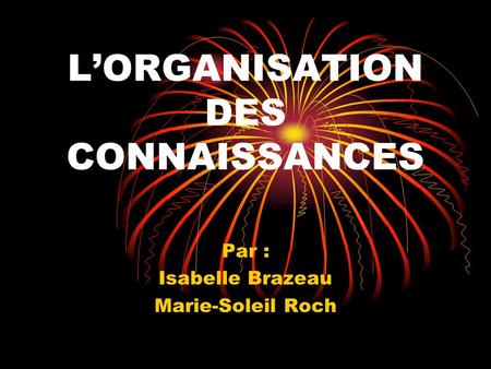 LORGANISATION DES CONNAISSANCES Par : Isabelle Brazeau Marie-Soleil Roch.