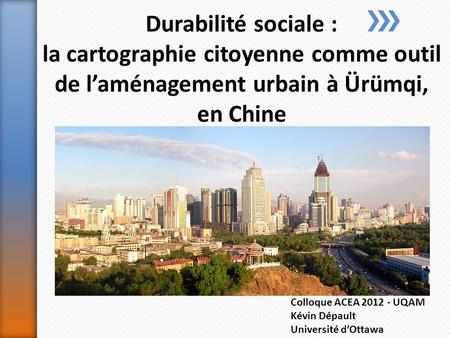 Colloque ACEA 2012 - UQAM Kévin Dépault Université dOttawa Durabilité sociale : la cartographie citoyenne comme outil de laménagement urbain à Ürümqi,
