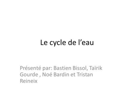 Le cycle de l’eau Présenté par: Bastien Bissol, Taïrik Gourde , Noé Bardin et Tristan Reineix.