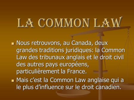 La Common Law Nous retrouvons, au Canada, deux grandes traditions juridiques: la Common Law des tribunaux anglais et le droit civil des autres pays européens,