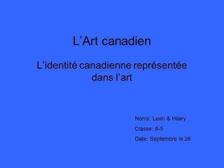 LArt canadien Lidentité canadienne représentée dans lart Noms: Leah & Hilary Classe: 8-5 Date: Septembre le 26.