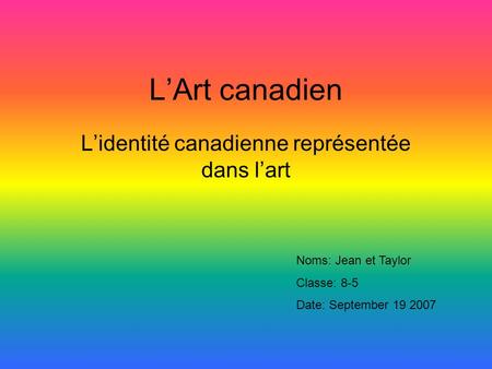 LArt canadien Lidentité canadienne représentée dans lart Noms: Jean et Taylor Classe: 8-5 Date: September 19 2007.