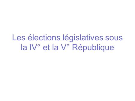 Les élections législatives sous la IV° et la V° République.