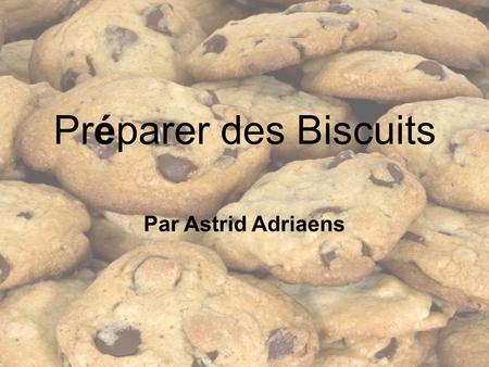 Préparer des Biscuits Par Astrid Adriaens. D abord, il faut que vous contrôlez que vous avez touts les ingr é dients ! Il faut que vous ayez la farine,