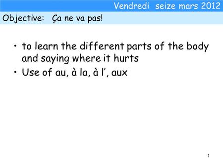 To learn the different parts of the body and saying where it hurts Use of au, à la, à l, aux 1 Vendredi seize mars 2012 Objective: Ça ne va pas!