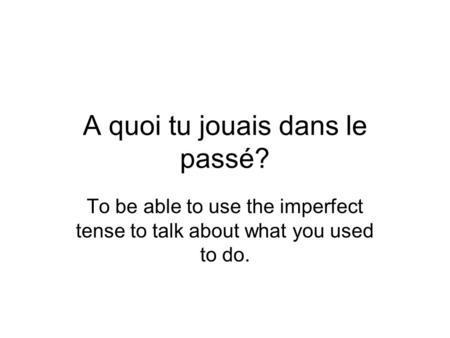 A quoi tu jouais dans le passé? To be able to use the imperfect tense to talk about what you used to do.