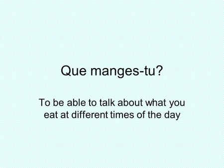 Que manges-tu? To be able to talk about what you eat at different times of the day.