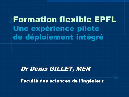 Formation flexible EPFL Une expérience pilote de déploiement intégré Dr Denis GILLET, MER Faculté des sciences de lingénieur.