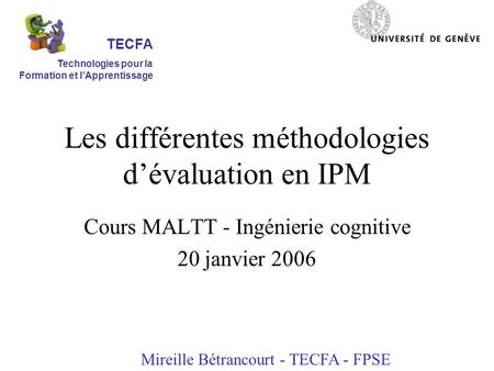 Les différentes méthodologies dévaluation en IPM Cours MALTT - Ingénierie cognitive 20 janvier 2006 Mireille Bétrancourt - TECFA - FPSE TECFA Technologies.