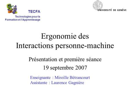 Ergonomie des Interactions personne-machine Présentation et première séance 19 septembre 2007 Enseignante : Mireille Bétrancourt Assistante : Laurence.