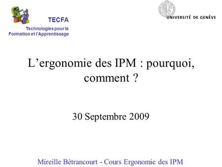 Lergonomie des IPM : pourquoi, comment ? 30 Septembre 2009 Mireille Bétrancourt - Cours Ergonomie des IPM TECFA Technologies pour la Formation et lApprentissage.