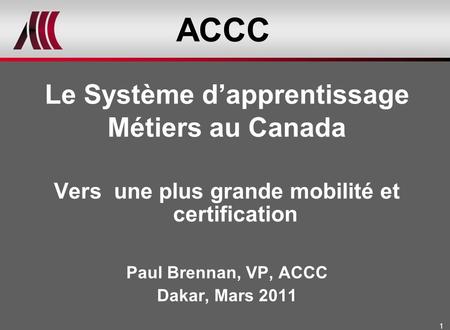 1 ACCC Le Système dapprentissage Métiers au Canada Vers une plus grande mobilité et certification Paul Brennan, VP, ACCC Dakar, Mars 2011.