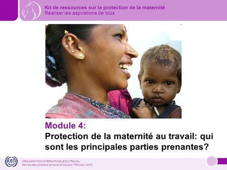 ORGANISATION INTERNATIONALE DU TRAVAIL Service des conditions de travail et demploi (TRAVAIL) 2012 Module 4: Protection de la maternité au travail: qui.