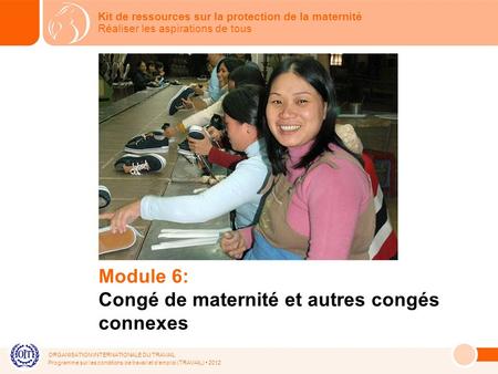ORGANISATION INTERNATIONALE DU TRAVAIL Programme sur les conditions de travail et demploi (TRAVAIL) 2012 Module 6: Congé de maternité et autres congés.
