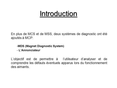 Introduction En plus de MCS et de MSS, deux systèmes de diagnostic ont été ajoutés à MCP: -MDS (Magnet Diagnostic System) - LAnnonciateur Lobjectif est.
