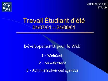 Travail Étudiant dété 04/07/01 – 24/08/01 Développements pour le Web 1 – WebCast 2 – Newsletters 3 - Administration des agendas GONZALEZ Julie ETT/DH.