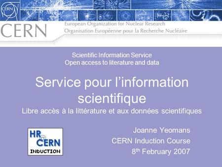 Joanne Yeomans CERN Induction Course 8 th February 2007 Scientific Information Service Open access to literature and data Service pour linformation scientifique.