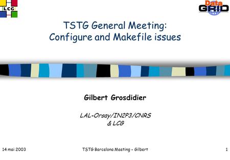 14 mai 2003TSTG Barcelona Meeting - Gilbert1 TSTG General Meeting: Configure and Makefile issues Gilbert Grosdidier LAL-Orsay/IN2P3/CNRS & LCG.