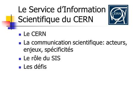 Le Service dInformation Scientifique du CERN Le CERN La communication scientifique: acteurs, enjeux, spécificités Le rôle du SIS Les défis.
