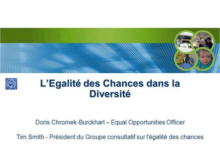 LEgalité des Chances dans la Diversité Doris Chromek-Burckhart – Equal Opportunities Officer Tim Smith - Président du Groupe consultatif sur l'égalité.