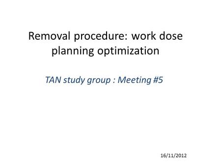 Removal procedure: work dose planning optimization TAN study group : Meeting #5 16/11/2012.