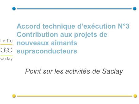 Accord technique dexécution N°3 Contribution aux projets de nouveaux aimants supraconducteurs Point sur les activités de Saclay.