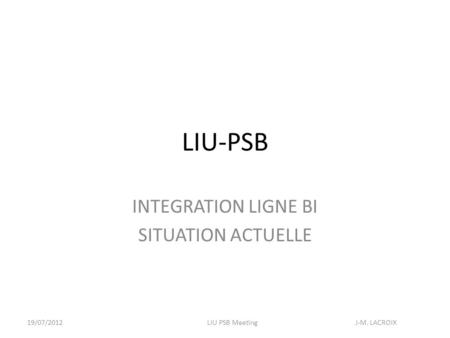 LIU-PSB INTEGRATION LIGNE BI SITUATION ACTUELLE 19/07/2012LIU PSB Meeting J-M. LACROIX.