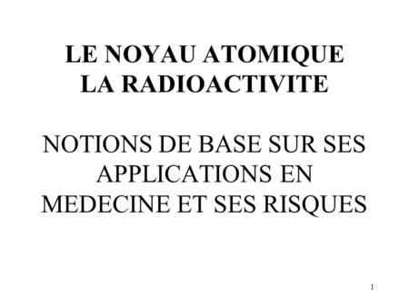 1. LE NOYAU ATOMIQUE. LE NOYAU ATOMIQUE LA RADIOACTIVITE NOTIONS DE BASE SUR SES APPLICATIONS EN MEDECINE ET SES RISQUES.
