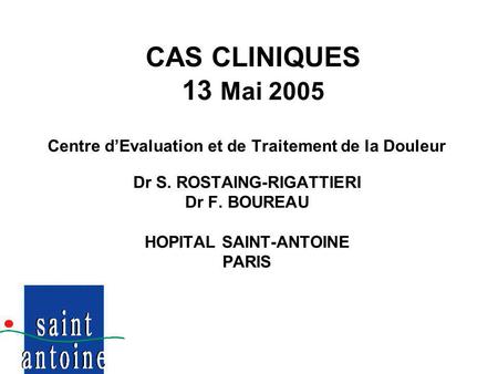 CAS CLINIQUES 13 Mai 2005 Centre d’Evaluation et de Traitement de la Douleur Dr S. ROSTAING-RIGATTIERI Dr F. BOUREAU HOPITAL SAINT-ANTOINE PARIS.