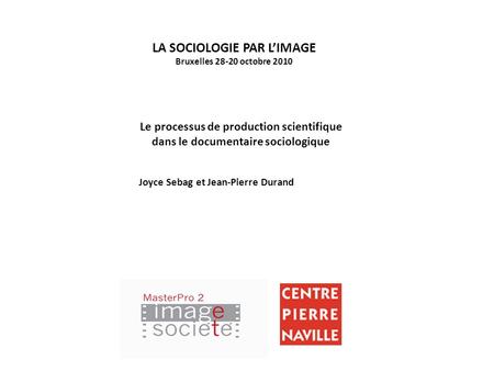 LA SOCIOLOGIE PAR LIMAGE Bruxelles 28-20 octobre 2010 Le processus de production scientifique dans le documentaire sociologique Joyce Sebag et Jean-Pierre.