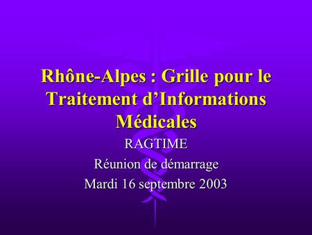 Rhône-Alpes : Grille pour le Traitement dInformations Médicales RAGTIME Réunion de démarrage Mardi 16 septembre 2003.