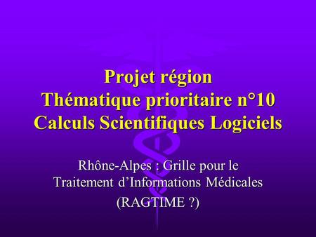 Projet région Thématique prioritaire n°10 Calculs Scientifiques Logiciels Rhône-Alpes : Grille pour le Traitement dInformations Médicales (RAGTIME ?)