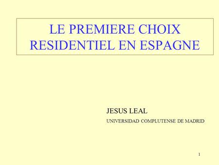 1 LE PREMIERE CHOIX RESIDENTIEL EN ESPAGNE JESUS LEAL UNIVERSIDAD COMPLUTENSE DE MADRID.