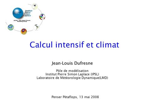 Jean-Louis Dufresne Pôle de modélisation Institut Pierre Simon Laplace (IPSL) Laboratoire de Météorologie Dynamique(LMD) Calcul intensif et climat Penser.