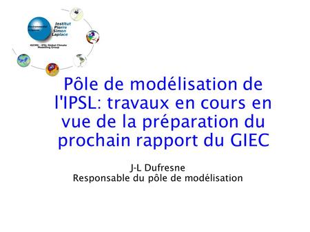 J-L Dufresne Responsable du pôle de modélisation Pôle de modélisation de l'IPSL: travaux en cours en vue de la préparation du prochain rapport du GIEC.
