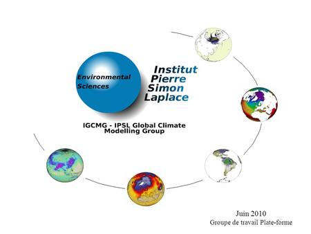 Juin 2010 Groupe de travail Plate-forme. Le modèle couplé de lIPSL Contexte – Présentation – IPSL – Pôle de modélisation du climat et CMIP5 – Historique.