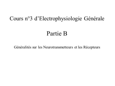 Cours n°3 d’Electrophysiologie Générale Partie B Généralités sur les Neurotransmetteurs et les Récepteurs.