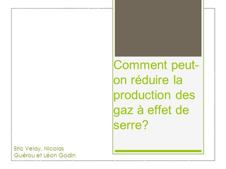 Comment peut- on réduire la production des gaz à effet de serre? Eric Velay, Nicolas Guérou et Léon Godin.