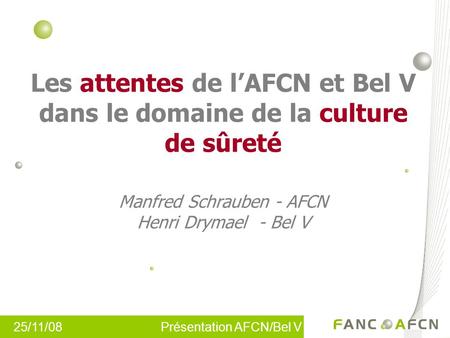 Les attentes de l’AFCN et Bel V dans le domaine de la culture de sûreté Manfred Schrauben - AFCN Henri Drymael - Bel V.