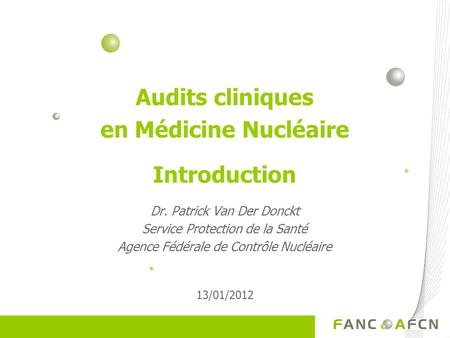 Audits cliniques en Médicine Nucléaire Introduction Dr. Patrick Van Der Donckt Service Protection de la Santé Agence Fédérale de Contrôle Nucléaire 13/01/2012.